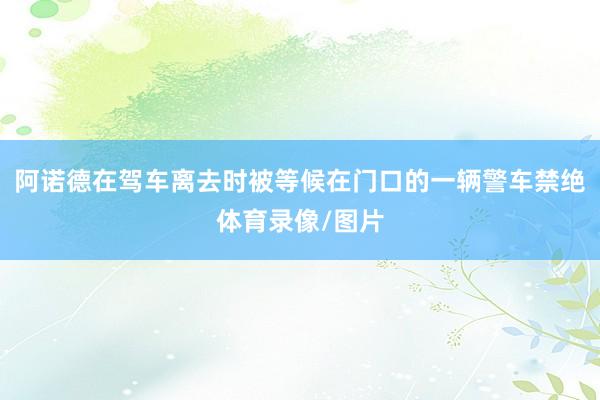 阿诺德在驾车离去时被等候在门口的一辆警车禁绝体育录像/图片
