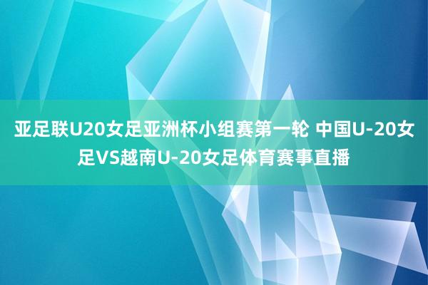 亚足联U20女足亚洲杯小组赛第一轮 中国U-20女足VS越南U-20女足体育赛事直播