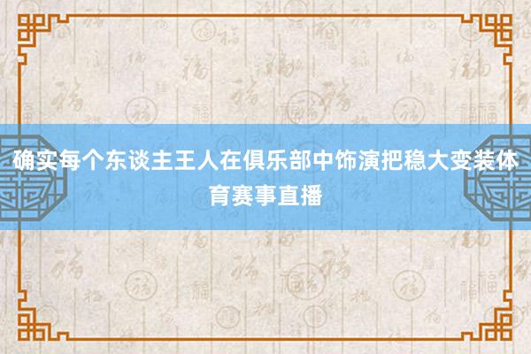 确实每个东谈主王人在俱乐部中饰演把稳大变装体育赛事直播