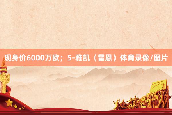 现身价6000万欧；5-雅凯（雷恩）体育录像/图片