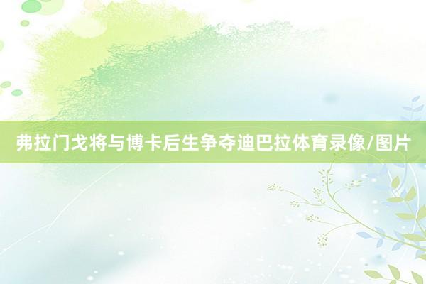 弗拉门戈将与博卡后生争夺迪巴拉体育录像/图片