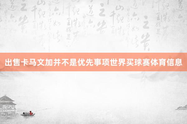 出售卡马文加并不是优先事项世界买球赛体育信息