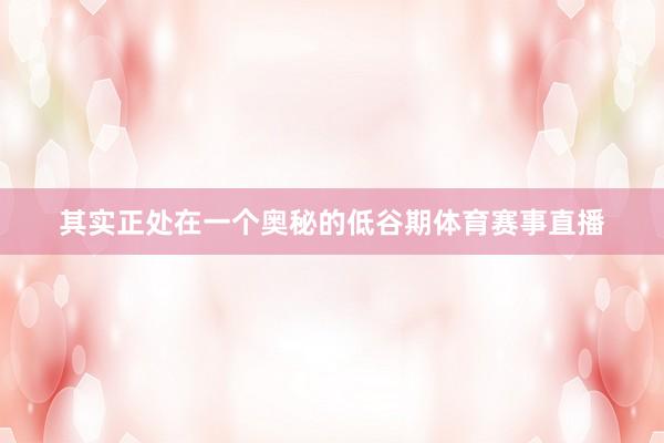 其实正处在一个奥秘的低谷期体育赛事直播