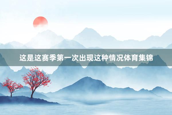 这是这赛季第一次出现这种情况体育集锦