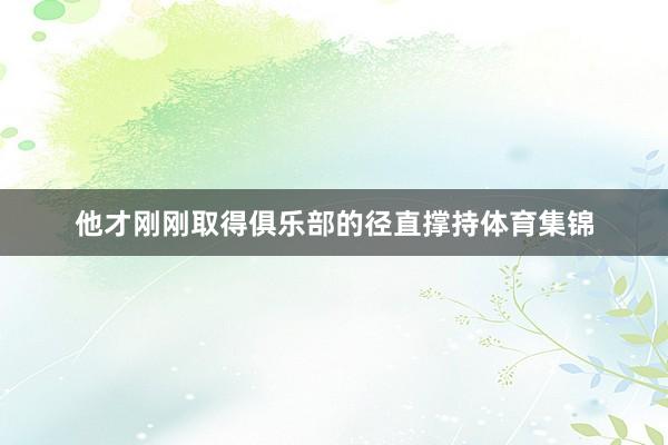 他才刚刚取得俱乐部的径直撑持体育集锦