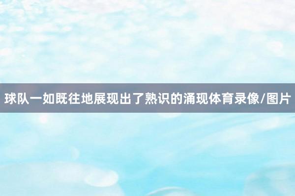 球队一如既往地展现出了熟识的涌现体育录像/图片