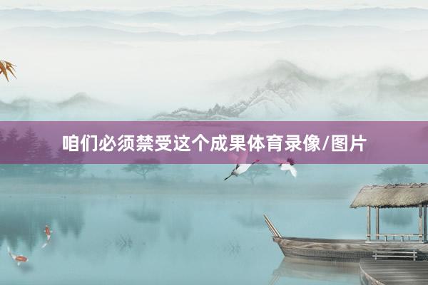 咱们必须禁受这个成果体育录像/图片