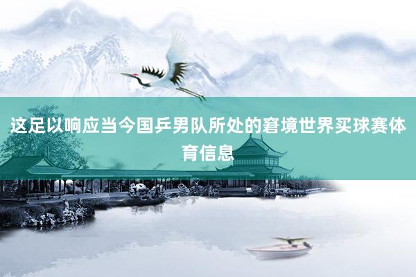 这足以响应当今国乒男队所处的窘境世界买球赛体育信息