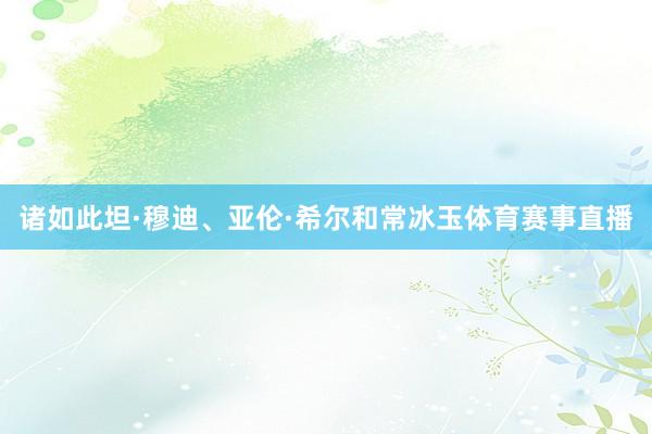 诸如此坦·穆迪、亚伦·希尔和常冰玉体育赛事直播