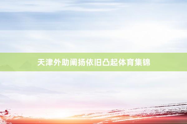 天津外助阐扬依旧凸起体育集锦