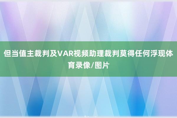 但当值主裁判及VAR视频助理裁判莫得任何浮现体育录像/图片