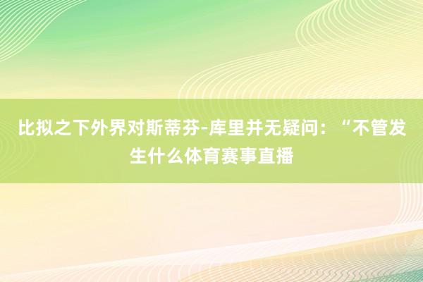 比拟之下外界对斯蒂芬-库里并无疑问：“不管发生什么体育赛事直播