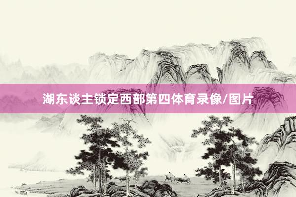 湖东谈主锁定西部第四体育录像/图片