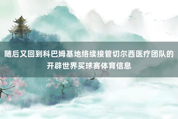 随后又回到科巴姆基地络续接管切尔西医疗团队的开辟世界买球赛体育信息