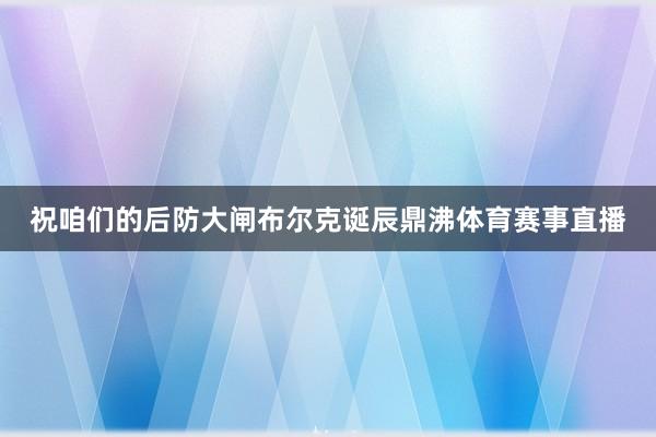 祝咱们的后防大闸布尔克诞辰鼎沸体育赛事直播