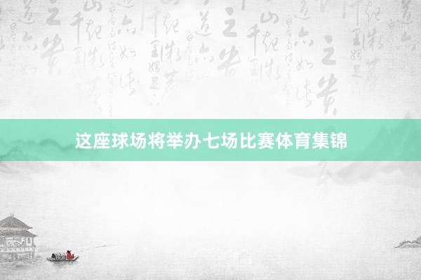 这座球场将举办七场比赛体育集锦