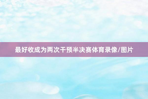最好收成为两次干预半决赛体育录像/图片