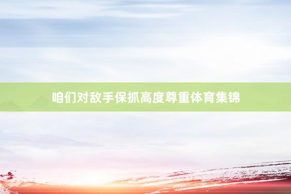 咱们对敌手保抓高度尊重体育集锦