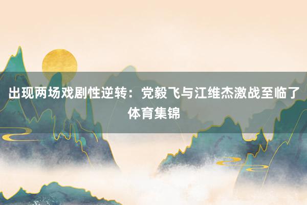 出现两场戏剧性逆转：党毅飞与江维杰激战至临了体育集锦