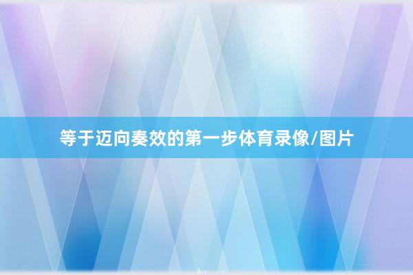 等于迈向奏效的第一步体育录像/图片