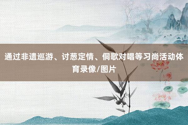 通过非遗巡游、讨葱定情、侗歌对唱等习尚活动体育录像/图片