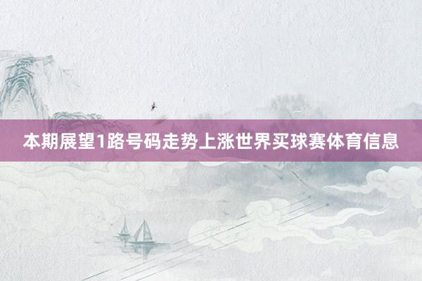 本期展望1路号码走势上涨世界买球赛体育信息