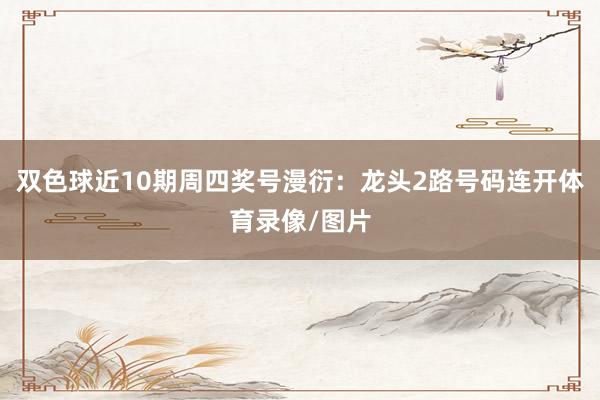 双色球近10期周四奖号漫衍：龙头2路号码连开体育录像/图片