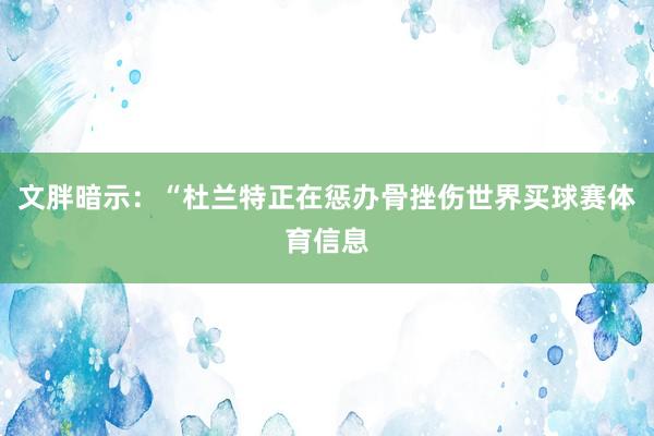 文胖暗示：“杜兰特正在惩办骨挫伤世界买球赛体育信息