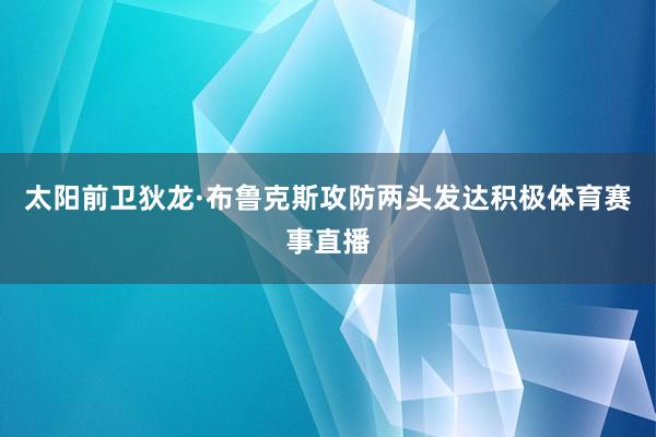 太阳前卫狄龙·布鲁克斯攻防两头发达积极体育赛事直播