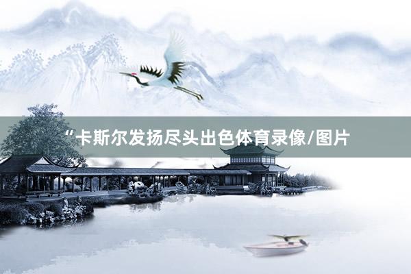 “卡斯尔发扬尽头出色体育录像/图片