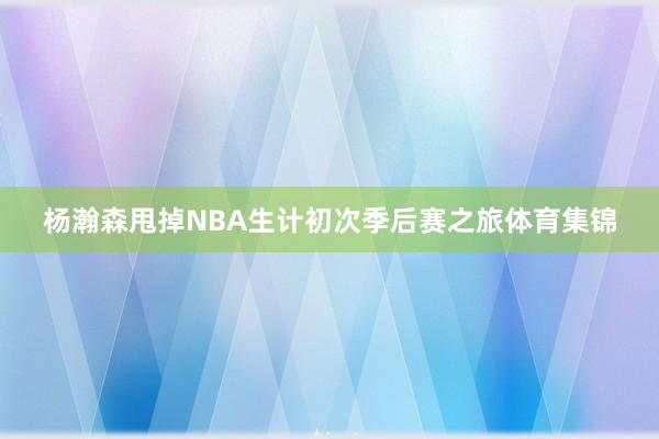 杨瀚森甩掉NBA生计初次季后赛之旅体育集锦