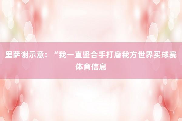里萨谢示意：“我一直坚合手打磨我方世界买球赛体育信息