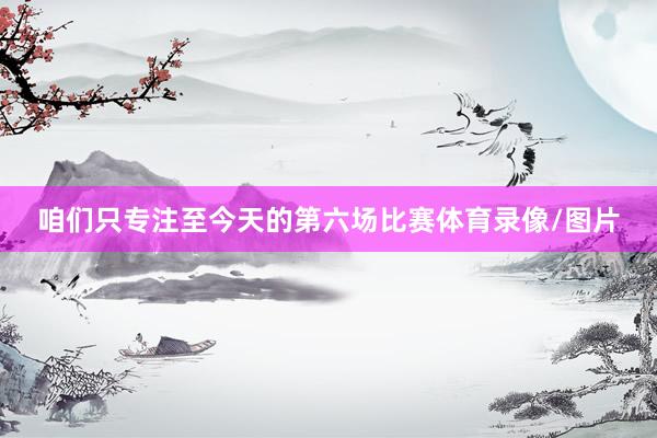 咱们只专注至今天的第六场比赛体育录像/图片
