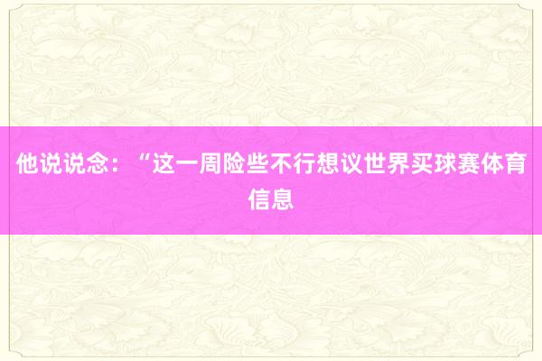 他说说念:“这一周险些不行想议世界买球赛体育信息