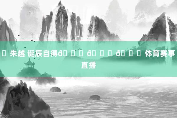 ㊗朱越 诞辰自得🎂🎂🎂体育赛事直播