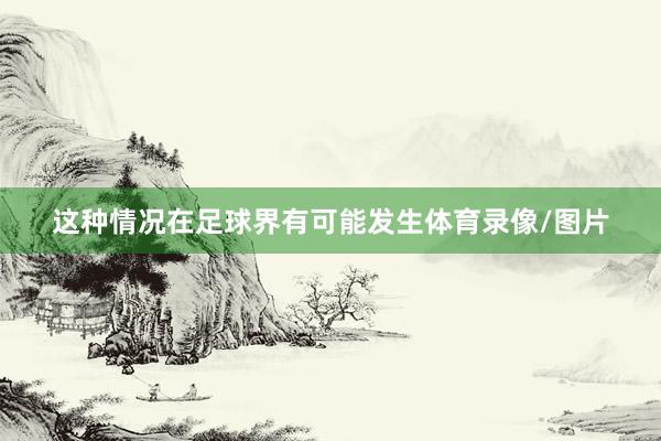 这种情况在足球界有可能发生体育录像/图片