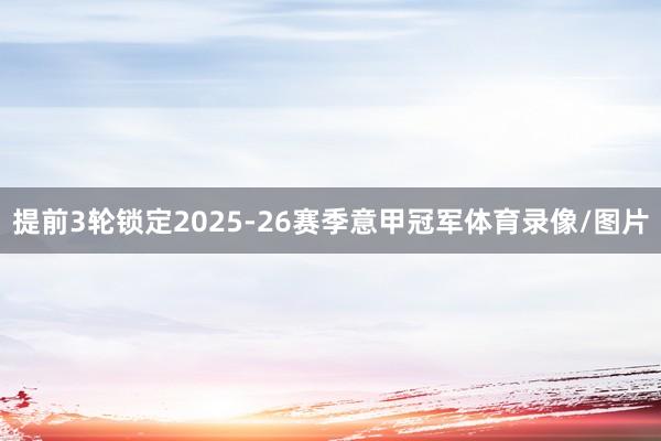 提前3轮锁定2025-26赛季意甲冠军体育录像/图片