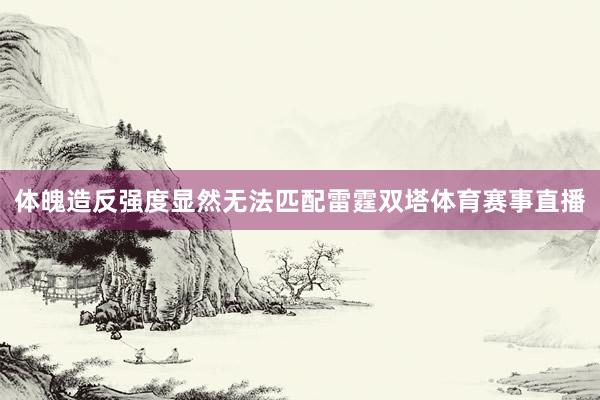 体魄造反强度显然无法匹配雷霆双塔体育赛事直播