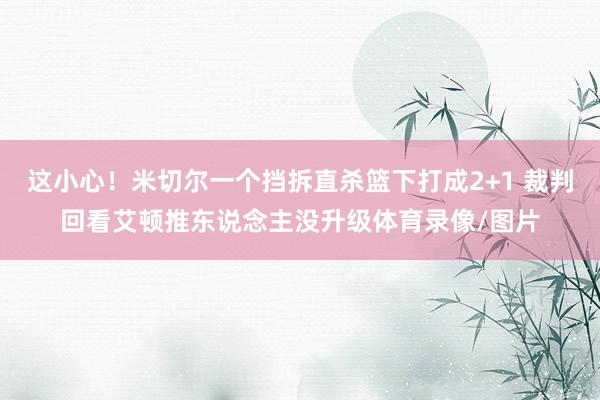 这小心！米切尔一个挡拆直杀篮下打成2+1 裁判回看艾顿推东说念主没升级体育录像/图片