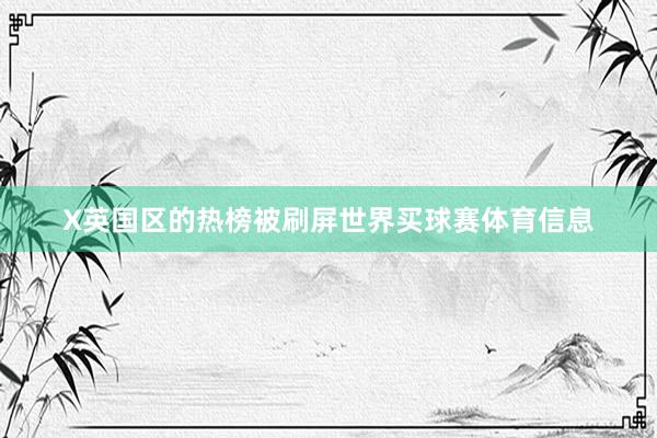 X英国区的热榜被刷屏世界买球赛体育信息