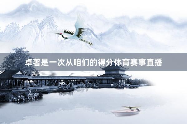 卓著是一次从咱们的得分体育赛事直播