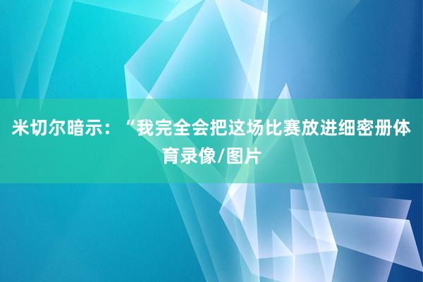 米切尔暗示：“我完全会把这场比赛放进细密册体育录像/图片