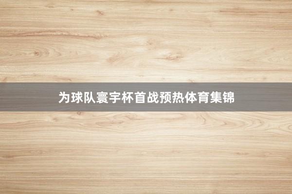 为球队寰宇杯首战预热体育集锦