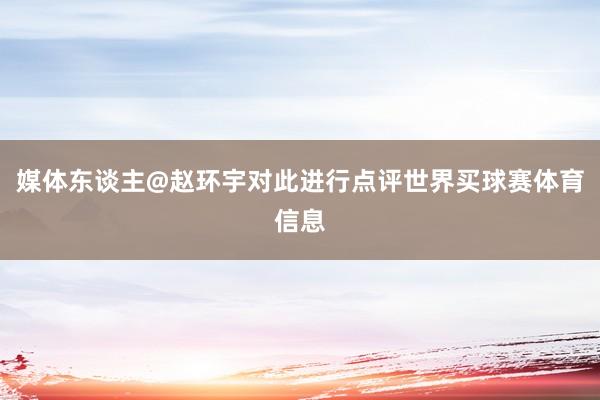 媒体东谈主@赵环宇对此进行点评世界买球赛体育信息
