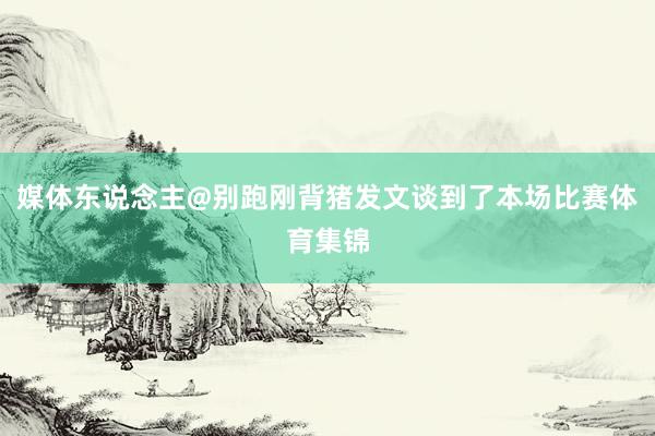 媒体东说念主@别跑刚背猪发文谈到了本场比赛体育集锦