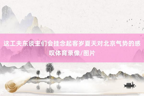 这工夫东谈主们会挂念起客岁夏天对北京气势的感叹体育录像/图片