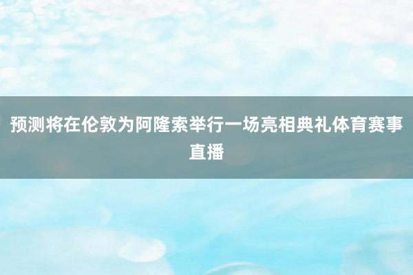 预测将在伦敦为阿隆索举行一场亮相典礼体育赛事直播