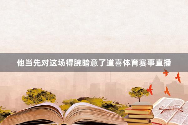 他当先对这场得腕暗意了道喜体育赛事直播