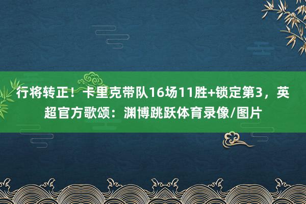 行将转正！卡里克带队16场11胜+锁定第3，英超官方歌颂：渊博跳跃体育录像/图片