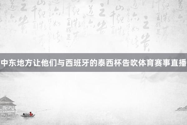 中东地方让他们与西班牙的泰西杯告吹体育赛事直播